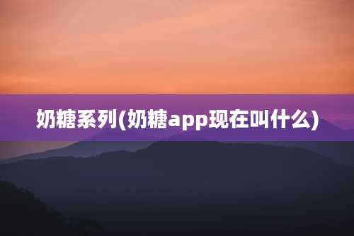 奶糖系列(奶糖app现在叫什么)