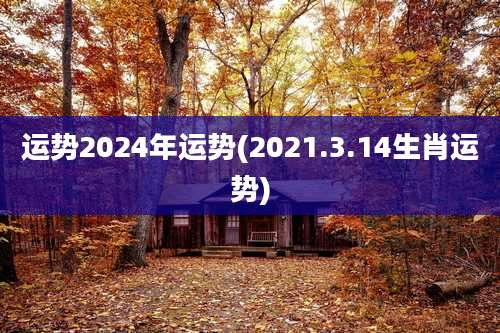 运势2024年运势(2021.3.14生肖运势)