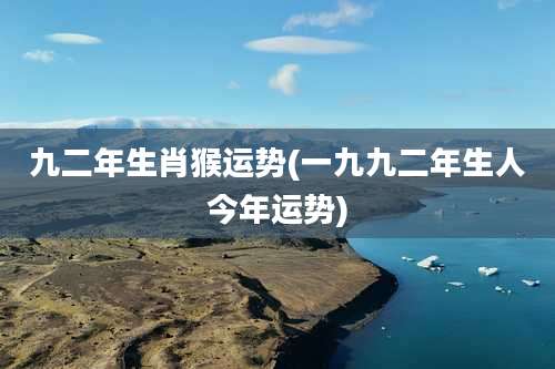 九二年生肖猴运势(一九九二年生人今年运势)