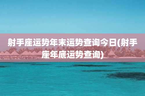 射手座运势年末运势查询今日(射手座年底运势查询)