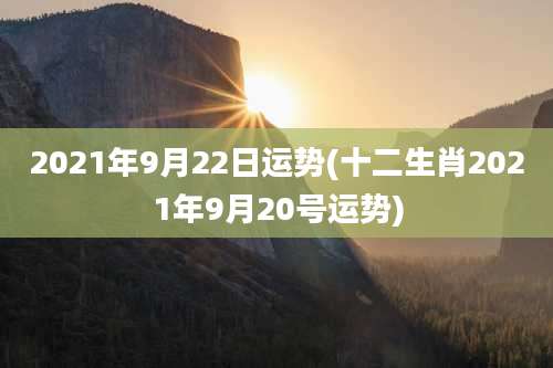 2021年9月22日运势(十二生肖2021年9月20号运势)