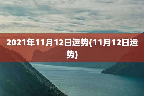 2021年11月12日运势(11月12日运势)