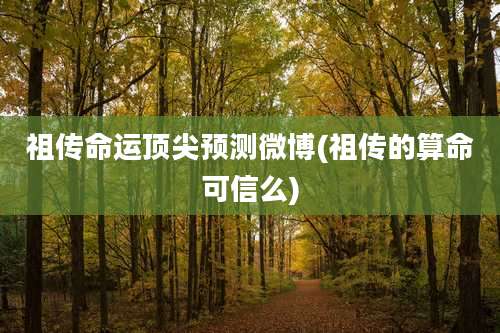 祖传命运顶尖预测微博(祖传的算命可信么)