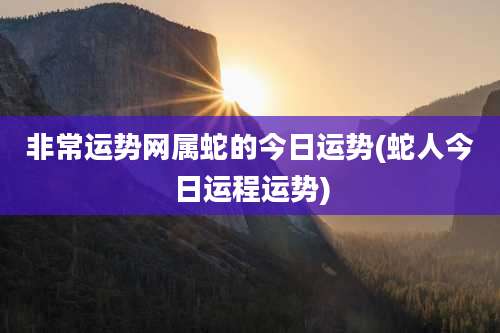 非常运势网属蛇的今日运势(蛇人今日运程运势)