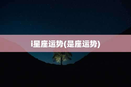 i星座运势(是座运势)