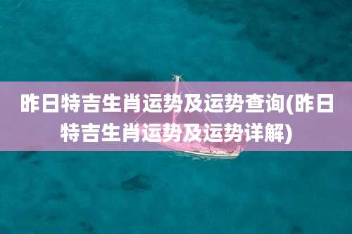 昨日特吉生肖运势及运势查询(昨日特吉生肖运势及运势详解)
