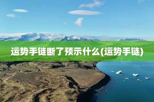 运势手链断了预示什么(运势手链)