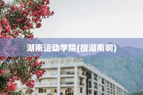 湖南运动学院(搜湖南啊)