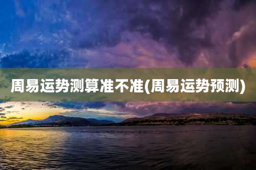 周易运势测算准不准(周易运势预测)