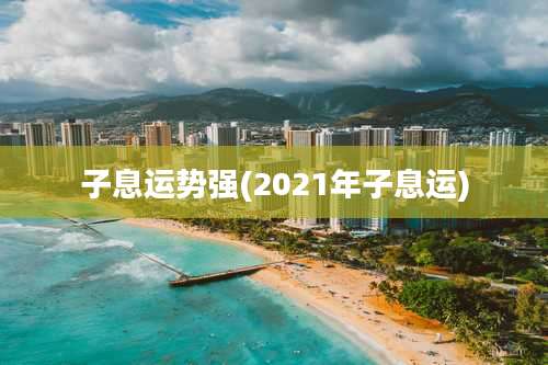 子息运势强(2021年子息运)