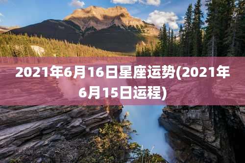 2021年6月16日星座运势(2021年6月15日运程)