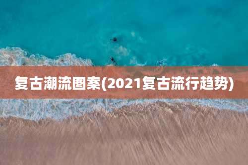 复古潮流图案(2021复古流行趋势)