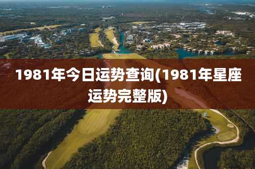 1981年今日运势查询(1981年星座运势完整版)
