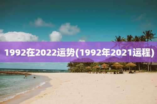 1992在2022运势(1992年2021运程)