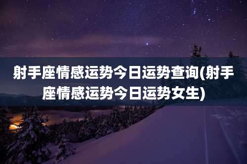 射手座情感运势今日运势查询(射手座情感运势今日运势女生)