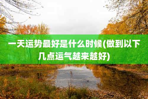 一天运势最好是什么时候(做到以下几点运气越来越好)