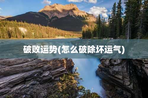 破败运势(怎么破除坏运气)