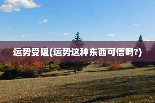 运势受阻(运势这种东西可信吗?)