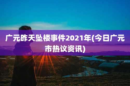 广元昨天坠楼事件2021年(今日广元市热议资讯)