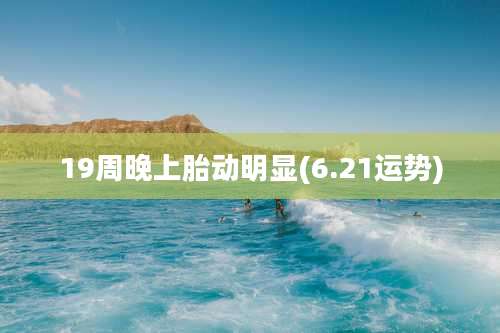 19周晚上胎动明显(6.21运势)