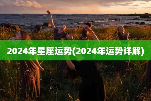 2024年星座运势(2024年运势详解)