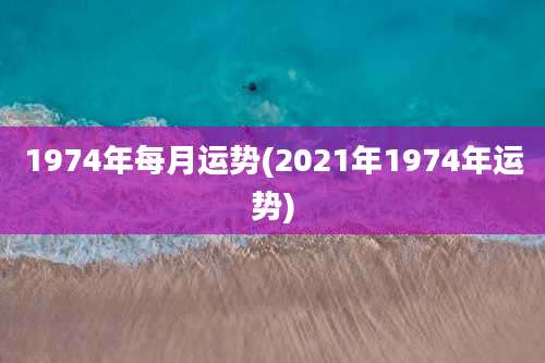 1974年每月运势(2021年1974年运势)