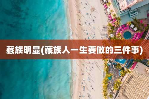 藏族明显(藏族人一生要做的三件事)