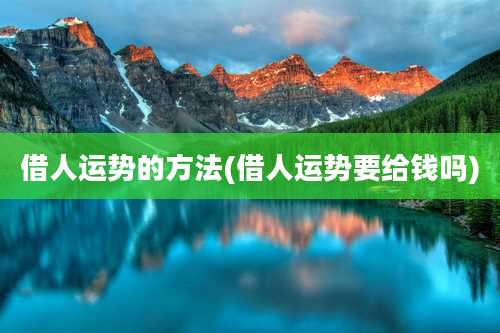 借人运势的方法(借人运势要给钱吗)