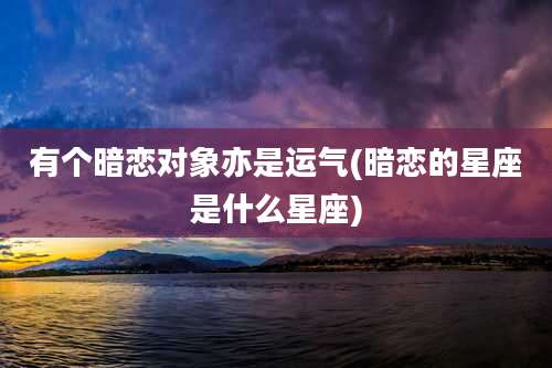 有个暗恋对象亦是运气(暗恋的星座是什么星座)