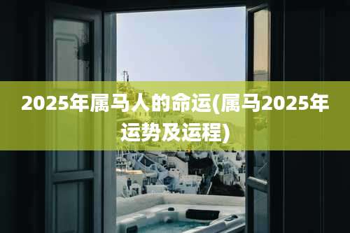 2025年属马人的命运(属马2025年运势及运程)