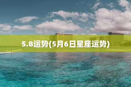 5.8运势(5月6日星座运势)