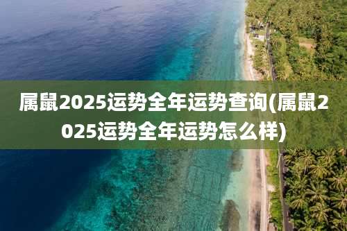 属鼠2025运势全年运势查询(属鼠2025运势全年运势怎么样)