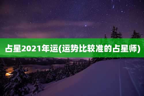 占星2021年运(运势比较准的占星师)