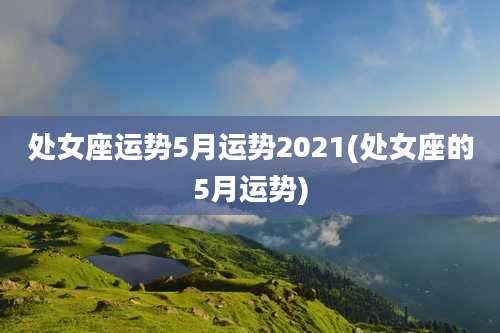 处女座运势5月运势2021(处女座的5月运势)