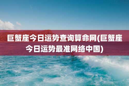 巨蟹座今日运势查询算命网(巨蟹座今日运势最准网络中国)