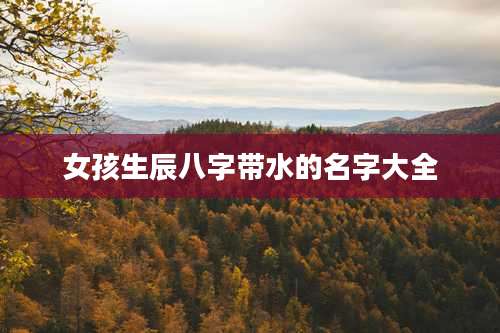 女孩生辰八字带水的名字大全
