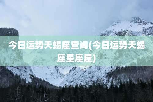 今日运势天蝎座查询(今日运势天蝎座星座屋)