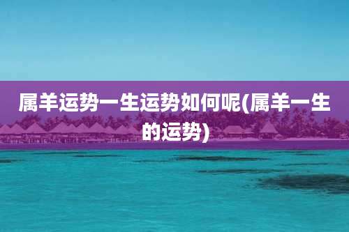 属羊运势一生运势如何呢(属羊一生的运势)