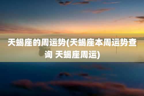天蝎座的周运势(天蝎座本周运势查询 天蝎座周运)