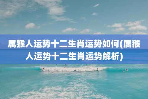 属猴人运势十二生肖运势如何(属猴人运势十二生肖运势解析)