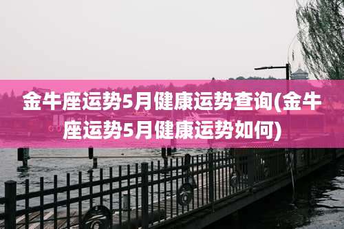 金牛座运势5月健康运势查询(金牛座运势5月健康运势如何)