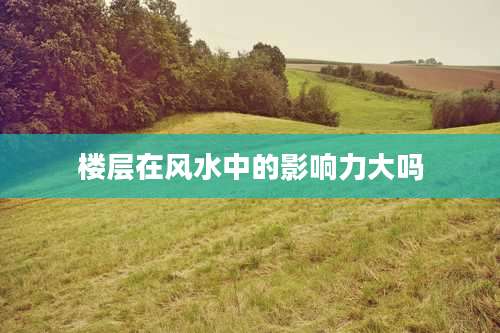 楼层在风水中的影响力大吗