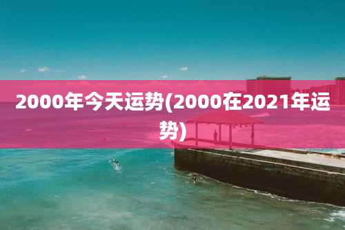 2000年今天运势(2000在2021年运势)