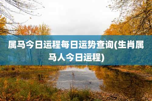 属马今日运程每日运势查询(生肖属马人今日运程)
