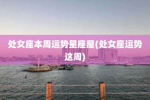 处女座本周运势星座屋(处女座运势这周)