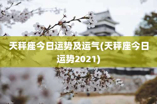天秤座今日运势及运气(天秤座今日运势2021)