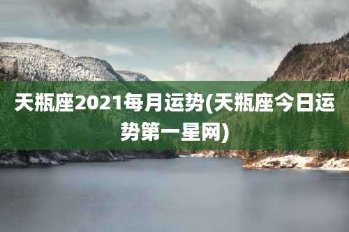 天瓶座2021每月运势(天瓶座今日运势第一星网)