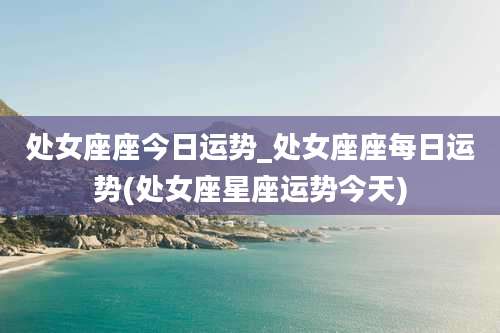 处女座座今日运势_处女座座每日运势(处女座星座运势今天)