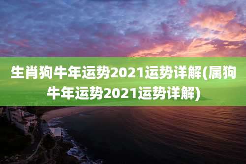 生肖狗牛年运势2021运势详解(属狗牛年运势2021运势详解)
