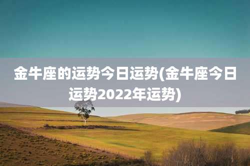 金牛座的运势今日运势(金牛座今日运势2022年运势)